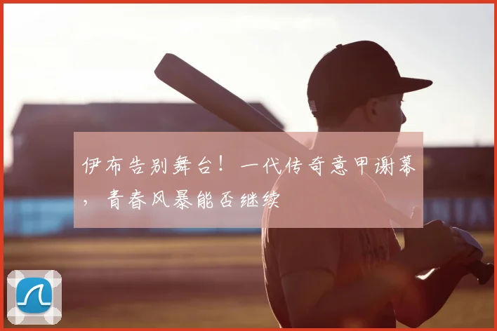 伊布告别舞台！一代传奇意甲谢幕，青春风暴能否继续