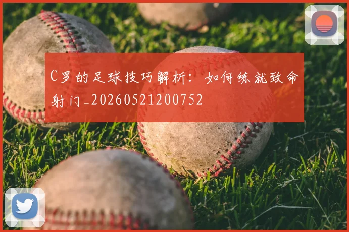 C罗的足球技巧解析：如何练就致命射门_20260521200752
