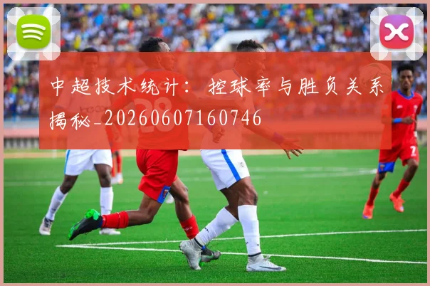 中超技术统计:控球率与胜负关系揭秘_20260607160746