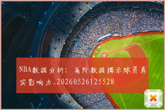 NBA数据分析:高阶数据揭示球员真实影响力_20260526125528