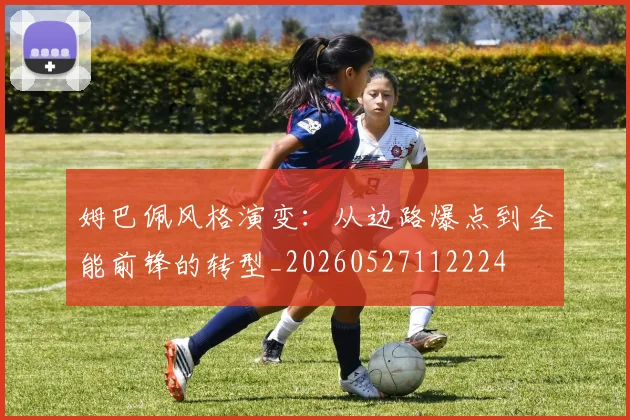 姆巴佩风格演变：从边路爆点到全能前锋的转型_20260527112224