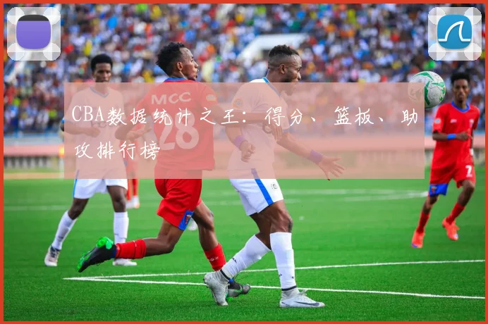 CBA数据统计之王:得分、篮板、助攻排行榜