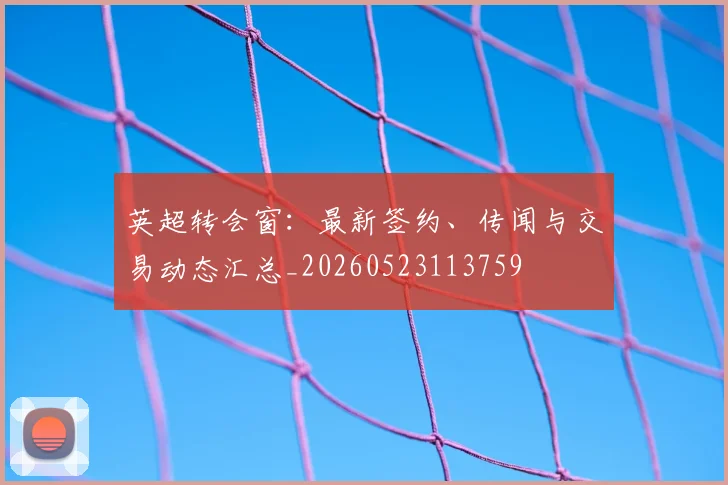 英超转会窗:最新签约、传闻与交易动态汇总_20260523113759