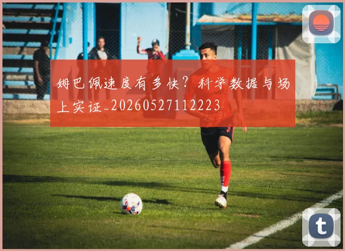 姆巴佩速度有多快?科学数据与场上实证_20260527112223