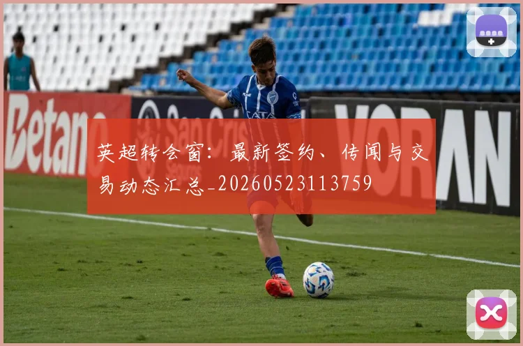 英超转会窗:最新签约、传闻与交易动态汇总_20260523113759