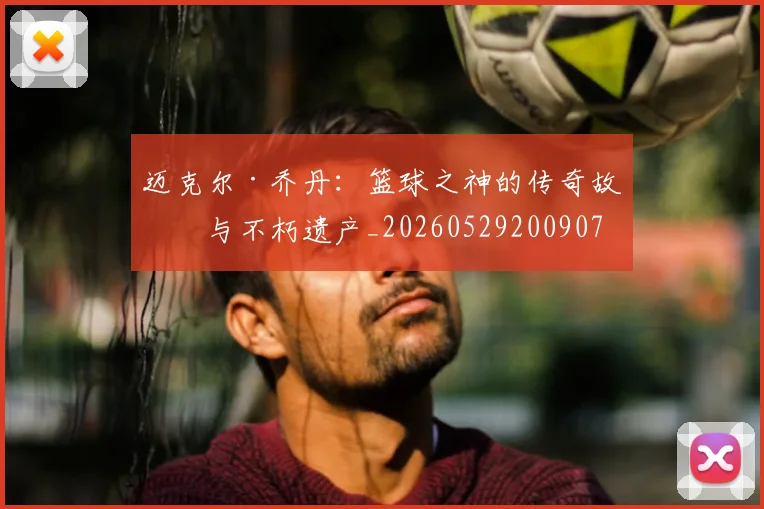 迈克尔·乔丹:篮球之神的传奇故事与不朽遗产_20260529200907