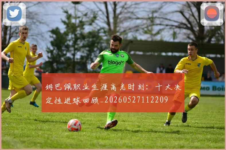 姆巴佩职业生涯高光时刻:十大决定性进球回顾_20260527112209