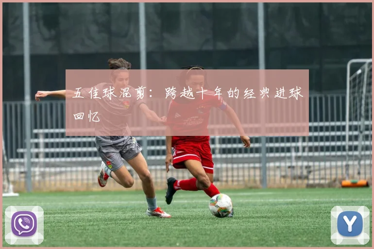 五佳球混剪:跨越十年的经典进球回忆