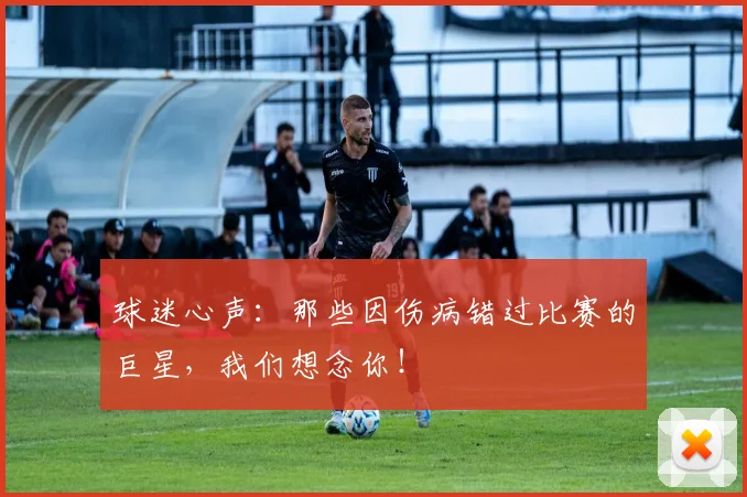 球迷心声:那些因伤病错过比赛的巨星,我们想念你!