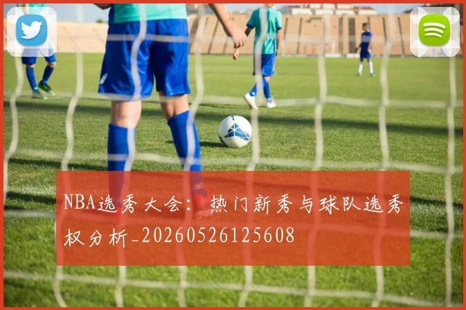 NBA选秀大会:热门新秀与球队选秀权分析_20260526125608