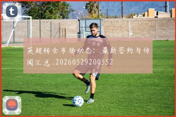 英超转会市场动态:最新签约与传闻汇总_20260529200552