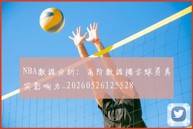 NBA数据分析:高阶数据揭示球员真实影响力_20260526125528