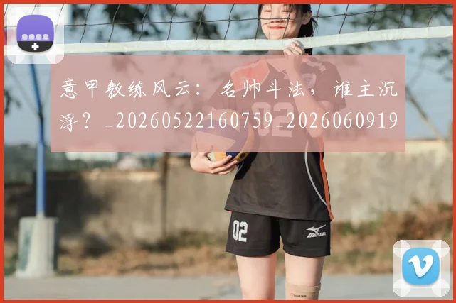 意甲教练风云:名帅斗法,谁主沉浮?_20260522160759_20260609194044