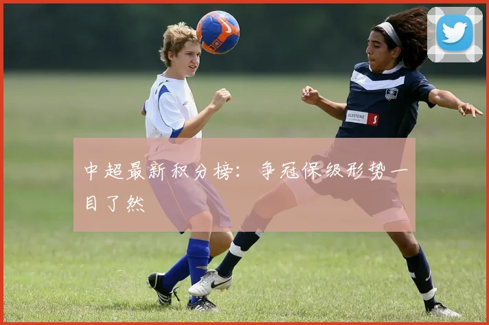 中超最新积分榜:争冠保级形势一目了然