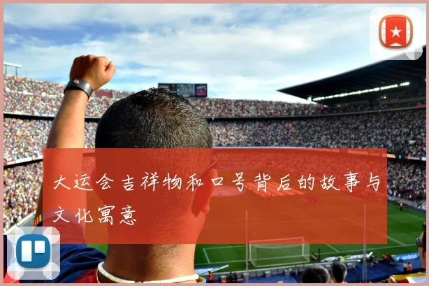 大运会吉祥物和口号背后的故事与文化寓意