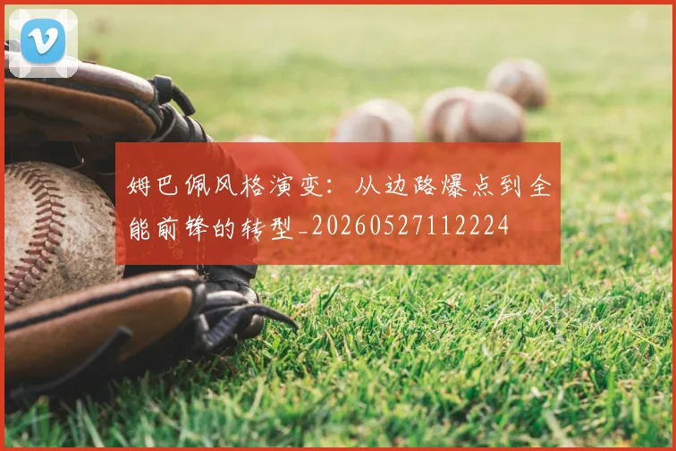姆巴佩风格演变:从边路爆点到全能前锋的转型_20260527112224