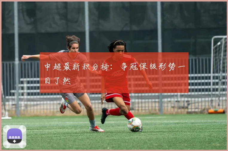 中超最新积分榜:争冠保级形势一目了然