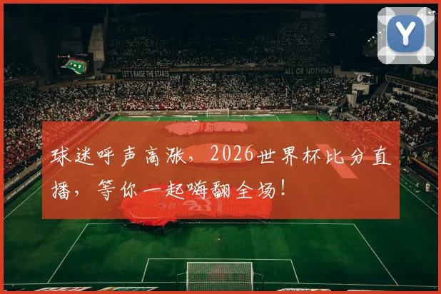 球迷呼声高涨,2026世界杯比分直播,等你一起嗨翻全场!