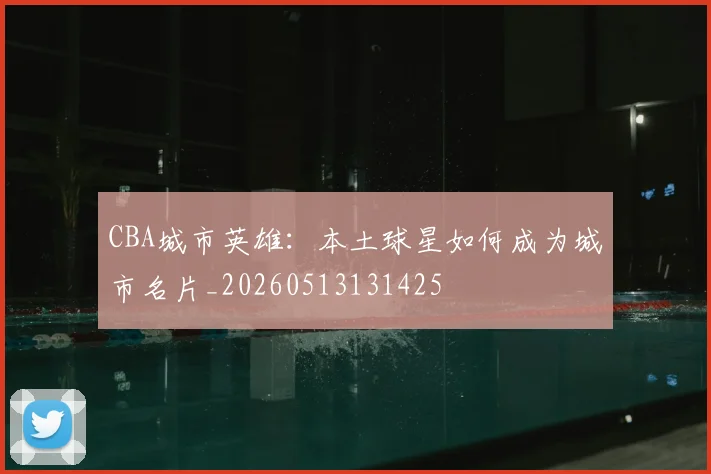 CBA城市英雄:本土球星如何成为城市名片_20260513131425