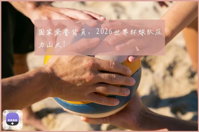 国家荣誉背负,2026世界杯球队压力山大!