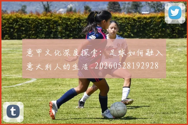 意甲文化深度探索：足球如何融入意大利人的生活_20260528192928