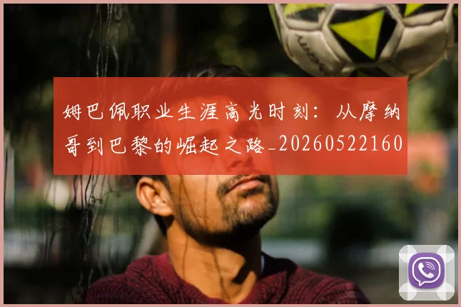 姆巴佩职业生涯高光时刻:从摩纳哥到巴黎的崛起之路_20260522160614